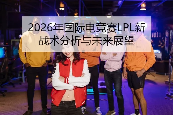 2026年国际电竞赛LPL新战术分析与未来展望