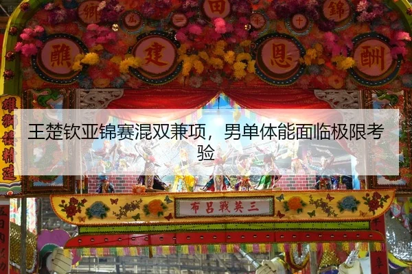 王楚钦亚锦赛混双兼项，男单体能面临极限考验