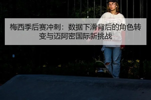 梅西季后赛冲刺：数据下滑背后的角色转变与迈阿密国际新挑战