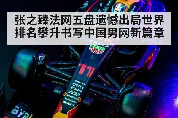 张之臻法网五盘遗憾出局世界排名攀升书写中国男网新篇章