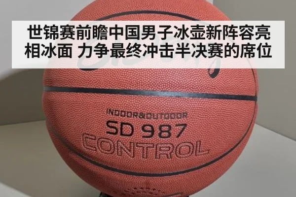 世锦赛前瞻中国男子冰壶新阵容亮相冰面 力争最终冲击半决赛的席位