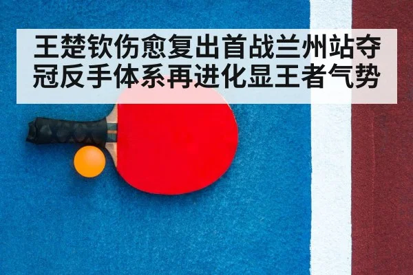 王楚钦伤愈复出首战兰州站夺冠反手体系再进化显王者气势