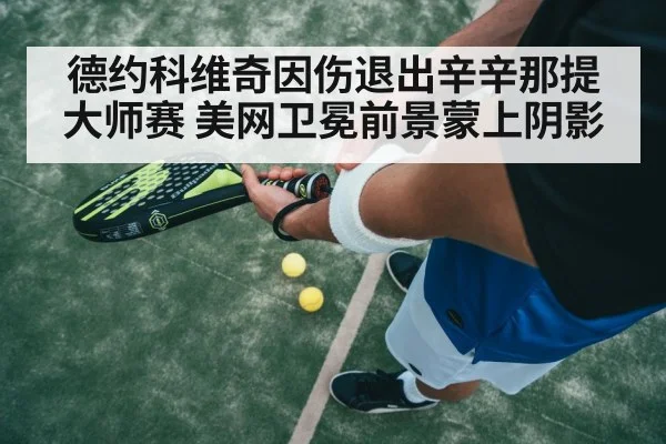 德约科维奇因伤退出辛辛那提大师赛 美网卫冕前景蒙上阴影