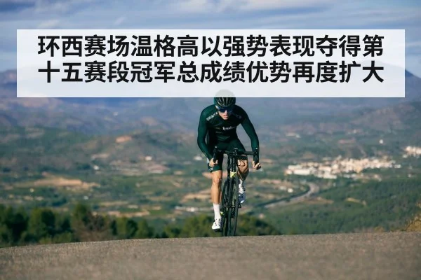 环西赛场温格高以强势表现夺得第十五赛段冠军总成绩优势再度扩大