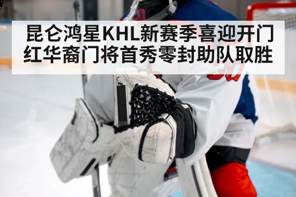 昆仑鸿星KHL新赛季喜迎开门红华裔门将首秀零封助队取胜