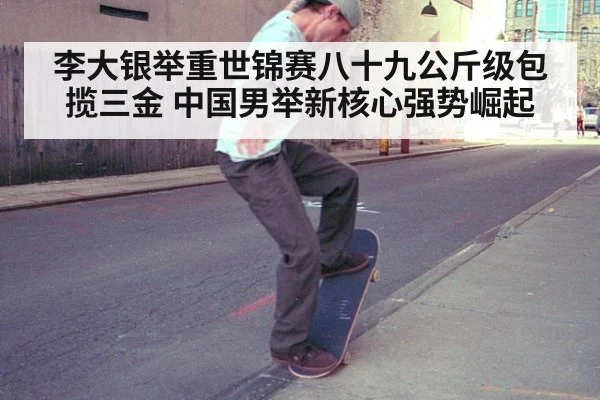 李大银举重世锦赛八十九公斤级包揽三金 中国男举新核心强势崛起